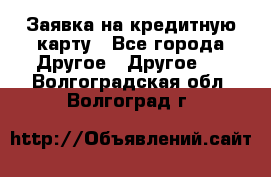 Заявка на кредитную карту - Все города Другое » Другое   . Волгоградская обл.,Волгоград г.